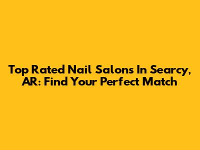 Top Rated Nail Salons In Searcy, AR: Find Your Perfect Match