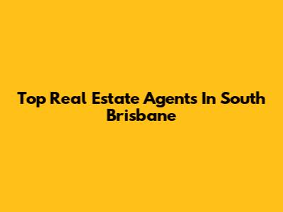 Top Real Estate Agents In South Brisbane