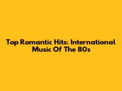 Top Romantic Hits: International Music Of The 80s