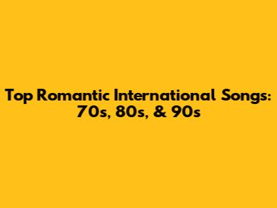 Top Romantic International Songs: 70s, 80s, & 90s