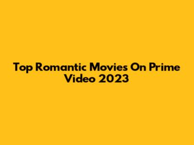Top Romantic Movies On Prime Video 2023