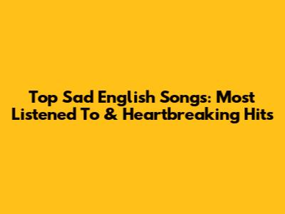 Top Sad English Songs: Most Listened To & Heartbreaking Hits