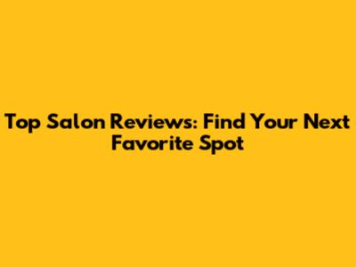 Top Salon Reviews: Find Your Next Favorite Spot