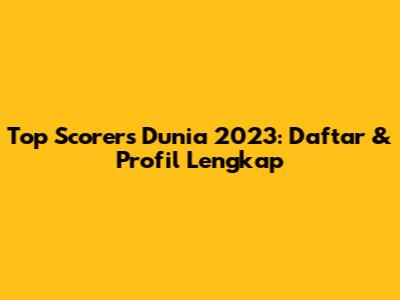 Top Scorers Dunia 2023: Daftar & Profil Lengkap