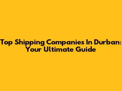 Top Shipping Companies In Durban: Your Ultimate Guide