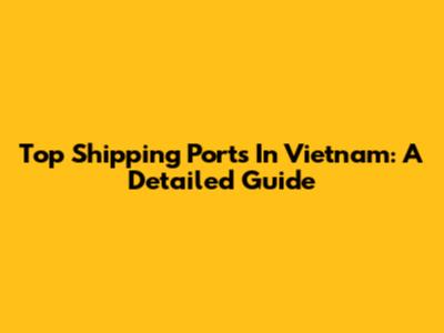 Top Shipping Ports In Vietnam: A Detailed Guide