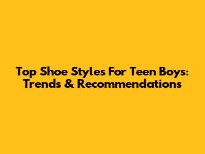 Top Shoe Styles For Teen Boys: Trends & Recommendations