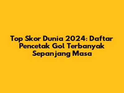 Top Skor Dunia 2024: Daftar Pencetak Gol Terbanyak Sepanjang Masa
