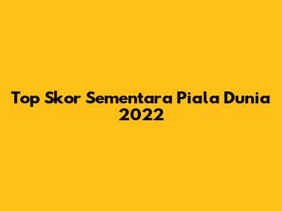 Top Skor Sementara Piala Dunia 2022