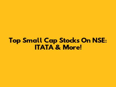 Top Small Cap Stocks On NSE: ITATA & More!