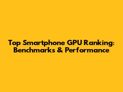 Top Smartphone GPU Ranking: Benchmarks & Performance
