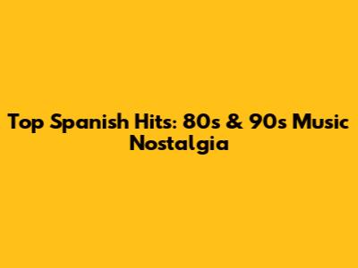 Top Spanish Hits: 80s & 90s Music Nostalgia