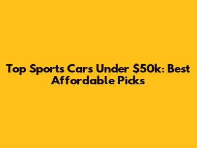 Top Sports Cars Under $50k: Best Affordable Picks
