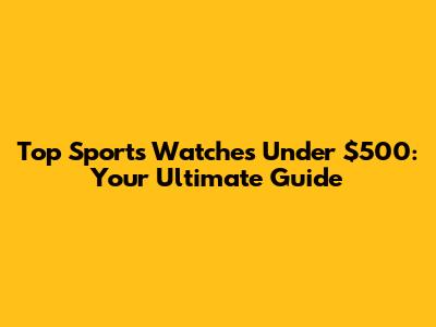 Top Sports Watches Under $500: Your Ultimate Guide