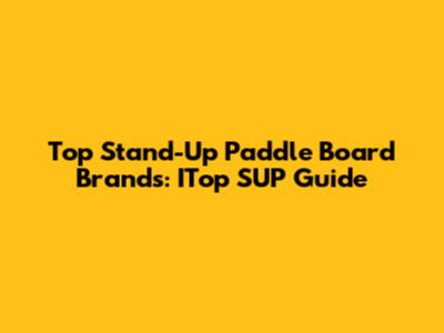 Top Stand-Up Paddle Board Brands: ITop SUP Guide