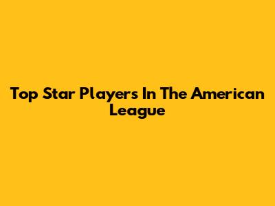 Top Star Players In The American League