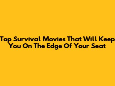 Top Survival Movies That Will Keep You On The Edge Of Your Seat