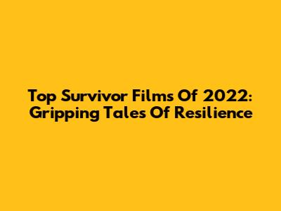 Top Survivor Films Of 2022: Gripping Tales Of Resilience