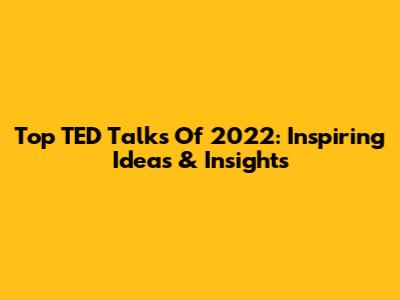 Top TED Talks Of 2022: Inspiring Ideas & Insights