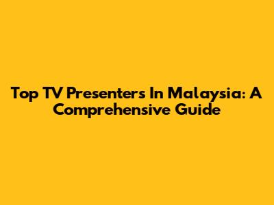 Top TV Presenters In Malaysia: A Comprehensive Guide