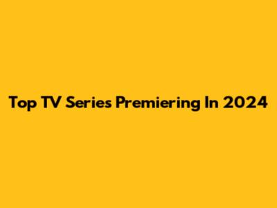 Top TV Series Premiering In 2024