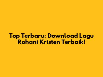 Top Terbaru: Download Lagu Rohani Kristen Terbaik!
