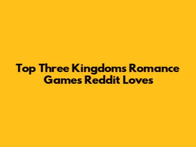 Top Three Kingdoms Romance Games Reddit Loves