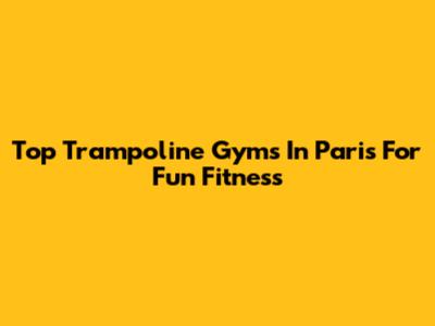 Top Trampoline Gyms In Paris For Fun Fitness