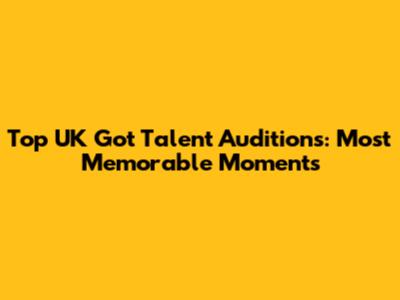 Top UK Got Talent Auditions: Most Memorable Moments