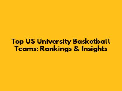 Top US University Basketball Teams: Rankings & Insights