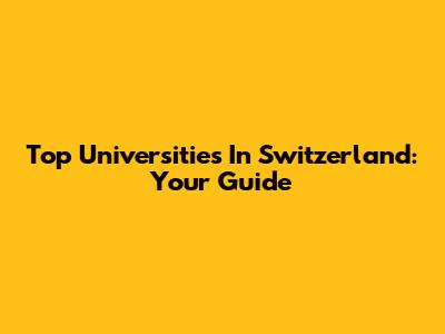 Top Universities In Switzerland: Your Guide