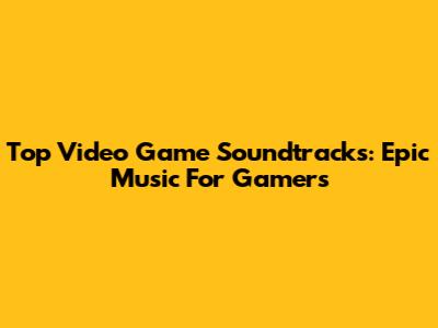 Top Video Game Soundtracks: Epic Music For Gamers