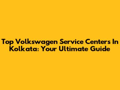 Top Volkswagen Service Centers In Kolkata: Your Ultimate Guide