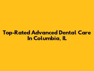 Top-Rated Advanced Dental Care In Columbia, IL