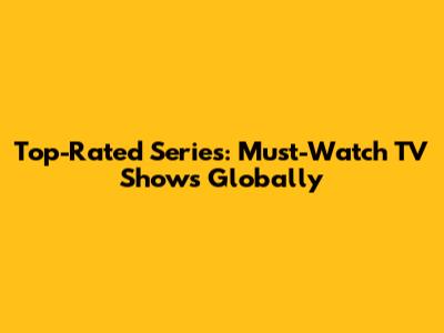 Top-Rated Series: Must-Watch TV Shows Globally