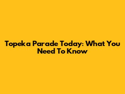 Topeka Parade Today: What You Need To Know