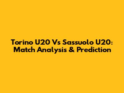 Torino U20 Vs Sassuolo U20: Match Analysis & Prediction