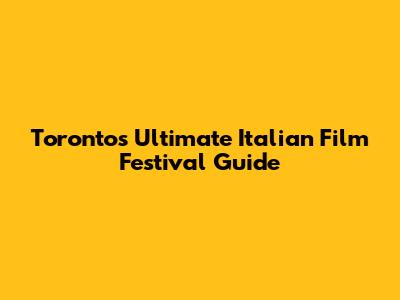 Toronto's Ultimate Italian Film Festival Guide