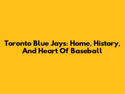 Toronto Blue Jays: Home, History, And Heart Of Baseball