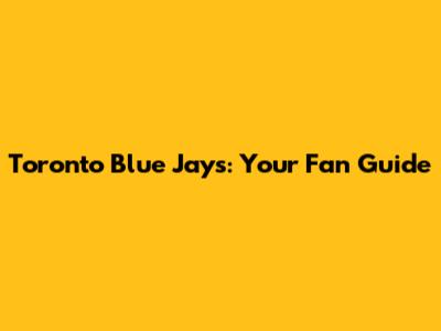 Toronto Blue Jays: Your Fan Guide