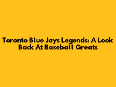 Toronto Blue Jays Legends: A Look Back At Baseball Greats