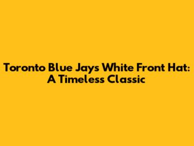 Toronto Blue Jays White Front Hat: A Timeless Classic