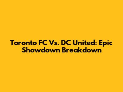 Toronto FC Vs. DC United: Epic Showdown Breakdown