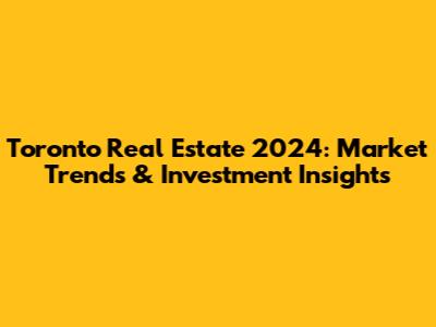 Toronto Real Estate 2024: Market Trends & Investment Insights
