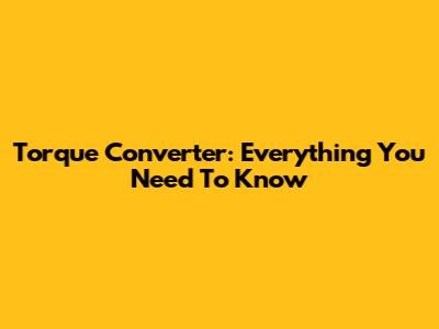 Torque Converter: Everything You Need To Know