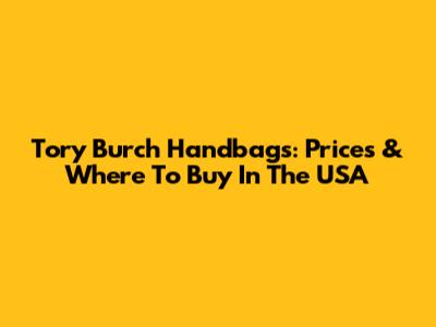 Tory Burch Handbags: Prices & Where To Buy In The USA