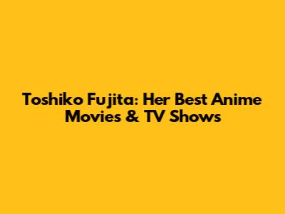 Toshiko Fujita: Her Best Anime Movies & TV Shows