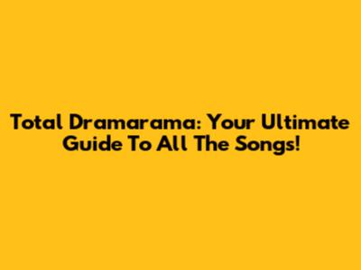 Total Dramarama: Your Ultimate Guide To All The Songs!