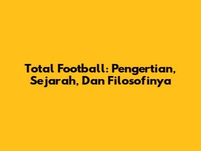 Total Football: Pengertian, Sejarah, Dan Filosofinya
