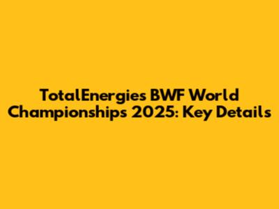 TotalEnergies BWF World Championships 2025: Key Details